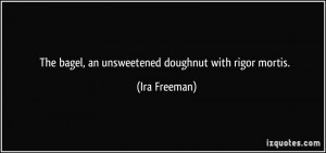 The bagel, an unsweetened doughnut with rigor mortis. - Ira Freeman