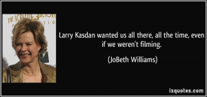 Larry Kasdan wanted us all there, all the time, even if we weren't ...