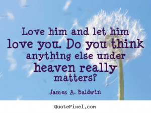 James A. Baldwin poster quotes - Love him and let him love you. do you ...