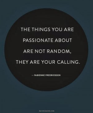 ... things you are passionate about are not random. They are your calling