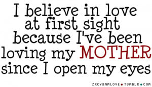 believe in love at first sight, because I’ve been loving my mother ...