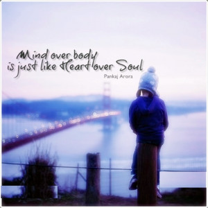 Mind over Body, Is just Like Heart over Soul. ” ~ Pankaj Arora