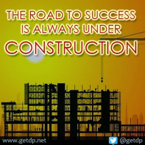 THE ROAD TO SUCCESS IS ALWAYS UNDER CONSTRUCTION