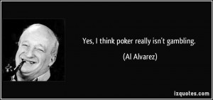 Yes, I think poker really isn't gambling. - Al Alvarez