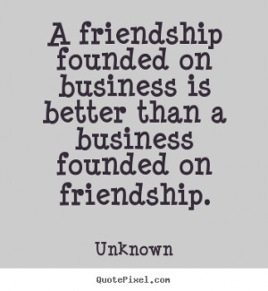 ... on business is better than a business.. Unknown friendship quotes