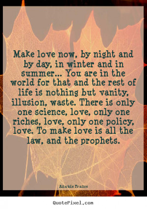 ... quotes - Make love now, by night and by day, in winter and in summer