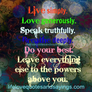 Live simply.Love generously.Speak truthfully.Do your best.Leave ...