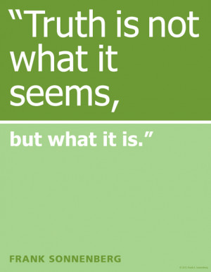 See the Big Picture: Truth is not what it seems, but what it is.