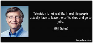 Television is not real life. In real life people actually have to ...