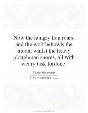 Now the hungry lion roars, and the wolf behowls the moon; whilst the ...