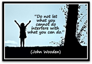 ... what you cannot do interfere with what you can do.” (John Wooden
