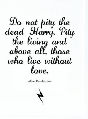 Do not pity the dead Harry. Pity the living and above all, those who ...
