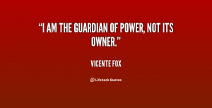 quote-Vicente-Fox-i-am-the-guardian-of-power-not-86557.png