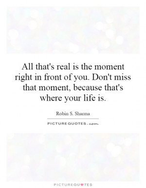 All that's real is the moment right in front of you. Don't miss that ...