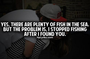 ... fish in the sea. But the problem is, i stopped fishing after i found