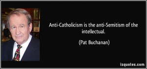 ... -Catholicism is the anti-Semitism of the intellectual. - Pat Buchanan