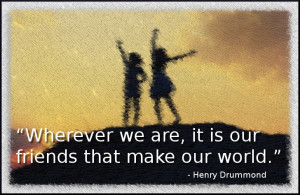 Wherever we are it is our friends who make our world Henry Drummond