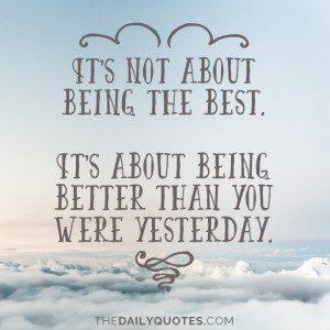 It's not about being the best. It's about being better than you were ...