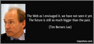 The Web as I envisaged it, we have not seen it yet. The future is ...