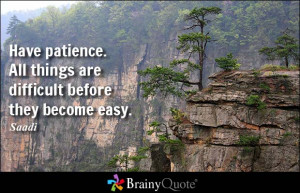 Have patience. All things are difficult before they become easy ...
