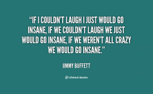 If I couldn't laugh I just would go insane, If we couldn't laugh we ...
