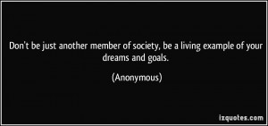 ... of society, be a living example of your dreams and goals. - Anonymous