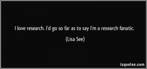 love research. I'd go so far as to say I'm a research fanatic. - Lisa ...