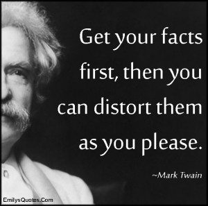 Get your facts first, then you can distort them as you please.”
