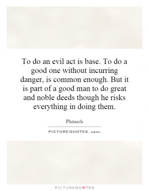 To do an evil act is base. To do a good one without incurring danger ...