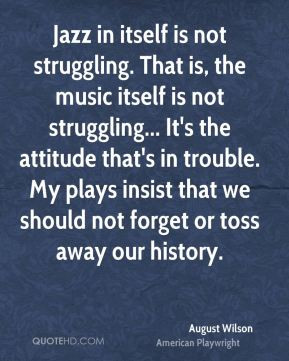 August Wilson - Jazz in itself is not struggling. That is, the music ...