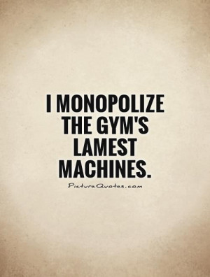 monopolize the gym's lamest machines Picture Quote #1
