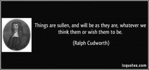 Things are sullen, and will be as they are, whatever we think them or ...
