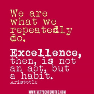 ... are what we repeatedly do. excellence then is not an act but a habit