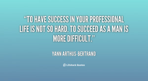 To have success in your professional life is not so hard. To succeed ...