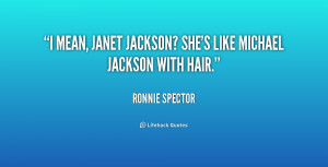 mean, Janet Jackson? She's like Michael Jackson with hair.”