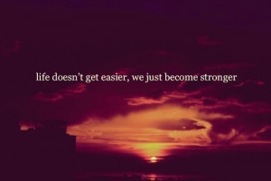 Get Easier, We Just Become Stronger: Quote About Life Doesnt Get ...