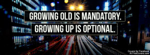 Growing old is mandatory... Growing up is optional