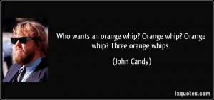 whip? Orange whip? Orange whip? Three orange whips. - John Candy