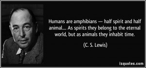 Humans are amphibians — half spirit and half animal.... As spirits ...