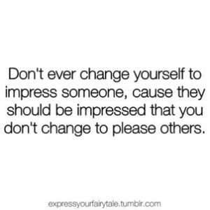 Don't ever change yourself to impress someone, because they should be ...