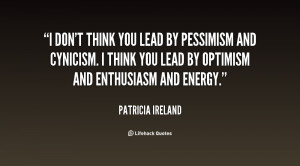 think you lead by pessimism and cynicism. I think you lead by optimism ...