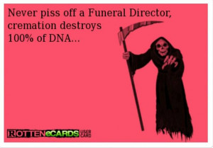 Never piss off a Funeral Director. Cremation destroys 100% of DNA...