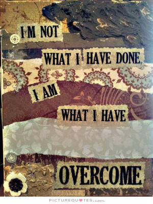 not what I have done. I am what I have overcome Picture Quote #1