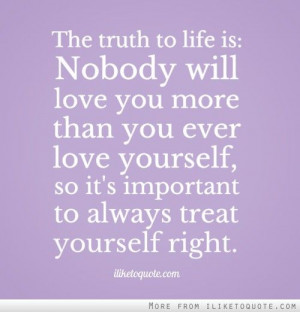 The truth to life is: Nobody will love you more than you ever love ...