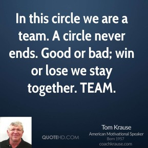 In this circle we are a team. A circle never ends. Good or bad; win or ...