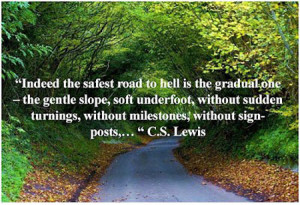 Indeed the safest road to Hell is the gradual one – the gentle slope ...