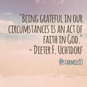 Be grateful in your circumstances! Dieter F Uchtdorf