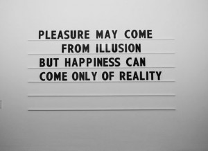 ... may come from illusion but happiness can come only of reality