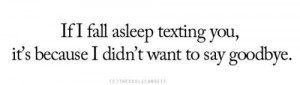 If I fall asleep texting you, its because I didn't want to say goodbye ...