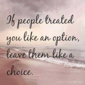 If people treated you like an option, leave them like a choice.